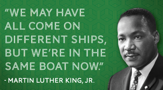 We may have all come on different ships, but we're in the same boat now. - Martin Luther King, Jr